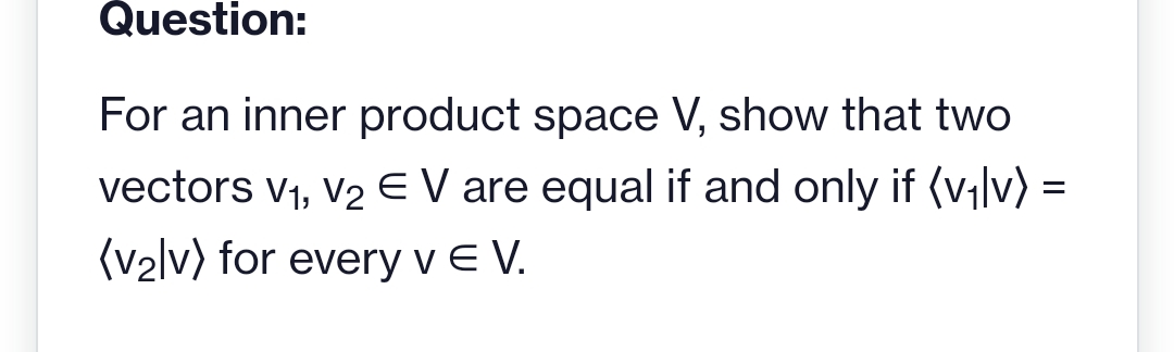 Question:
For an inner product space V, show that two
vectors V₁, V₂ € V are equal if and only if (v₁lv) =
(v₂lv) for every v E V.