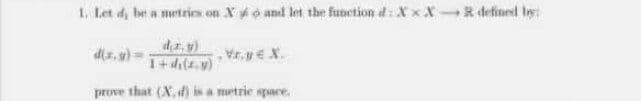 1, Let d, be a metries on Xo and let the funetion d: X x XR defined by
diz. y)
dr.y)
1+4(.v)
Vr.yeX.
prove that (N, ) is a metrie space.
