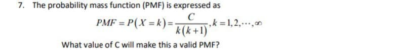7. The probability mass function (PMF) is expressed as
PMF = P(X = k) = -
k(k+1)
मर्कगा
,k 1,2,..,0
%3D
What value of C will make this a valid PMF?
