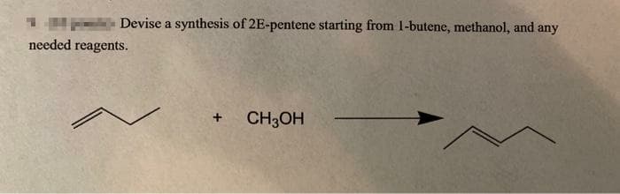 - Devise a synthesis of 2E-pentene starting from 1-butene, methanol, and any
needed reagents.
CH3OH
