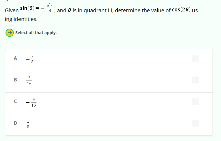 Given
, sin(0) = - ✓7, and 0 is in quadrant III, determine the value of cos(20) us-
ing identities.
Select all that apply.
A
B
-급
|00
8
7
16
с
-
9
16
D
-100