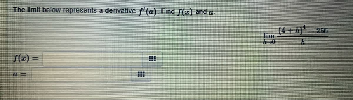 The limit below represents a derivative f'(a). Find f(z) and a.
(4 + h) - 256
lim
h0
f(z) =
!!
