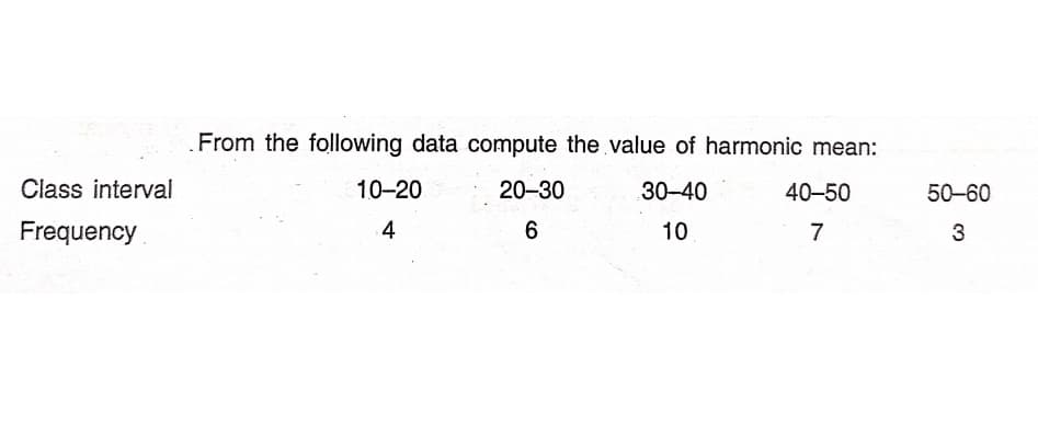 From the following data compute the value of harmonic mean:
Class interval
10-20
20-30
30-40
40-50
50-60
Frequency
4
10
7
3
