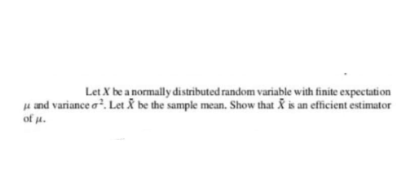 Let X be a normally distributed random variable with finite expectation
u and variance o. Let & be the sample mean. Show that X is an efficient estimator
of u.
