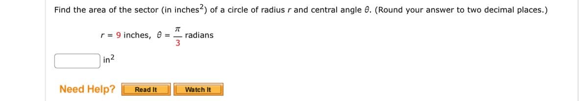 Find the area of the sector (in inches2) of a circle of radius r and central angle 8. (Round your answer to two decimal places.)
TC
3
r = 9 inches, 0 =
in²
Need Help?
Read It
radians
Watch It