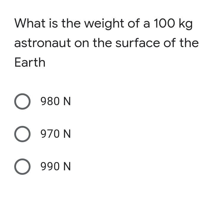 What is the weight of a 100 kg
astronaut on the surface of the
Earth
O 980 N
O 970 N
O 990 N
