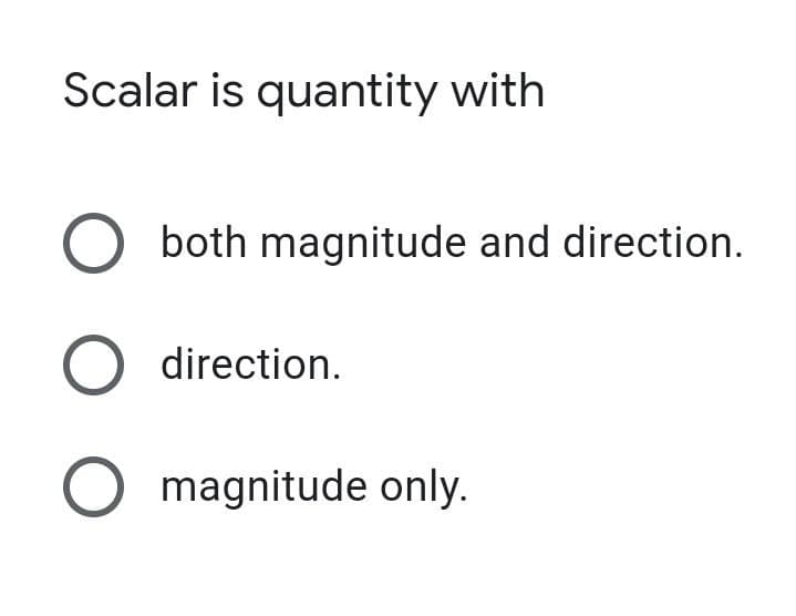 Scalar is quantity with
O both magnitude and direction.
O direction.
magnitude only.
