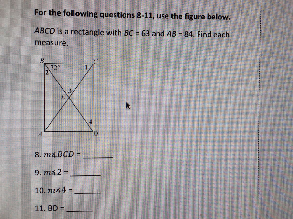 For the following questions 8-11, use the figure below.
ABCD is a rectangle with BC = 63 and AB = 84. Find each
measure.
B
72
3
A.
8. M4BCD =
%3D
9. m42 =
10. m44 =
11. BD =
