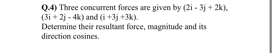 Q.4) Three concurrent forces are given by (2i - 3j + 2k),
(3i + 2j - 4k) and (i+3j +3k).
Determine their resultant force, magnitude and its
direction cosines.
