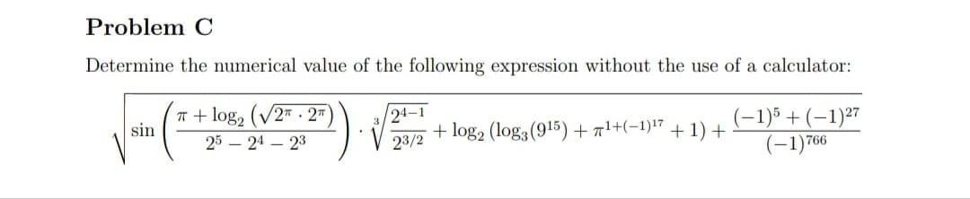 Determine the numerical value of the following expression without the use of a calculator:
T + log, (V2* . 2™
sin
24–1
+ log, (log3(915)+a1+(-1)!7 + 1) +
(-1)5+(-1)27
+ 1)
(-1)766
25 – 24 – 23
23/2
|
