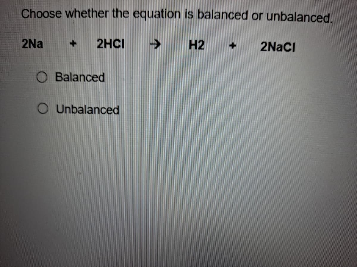 Choose whether the equation is balanced or unbalanced.
2Na
2HCI
->
H2
2NaCI
O Balanced
O Unbalanced
