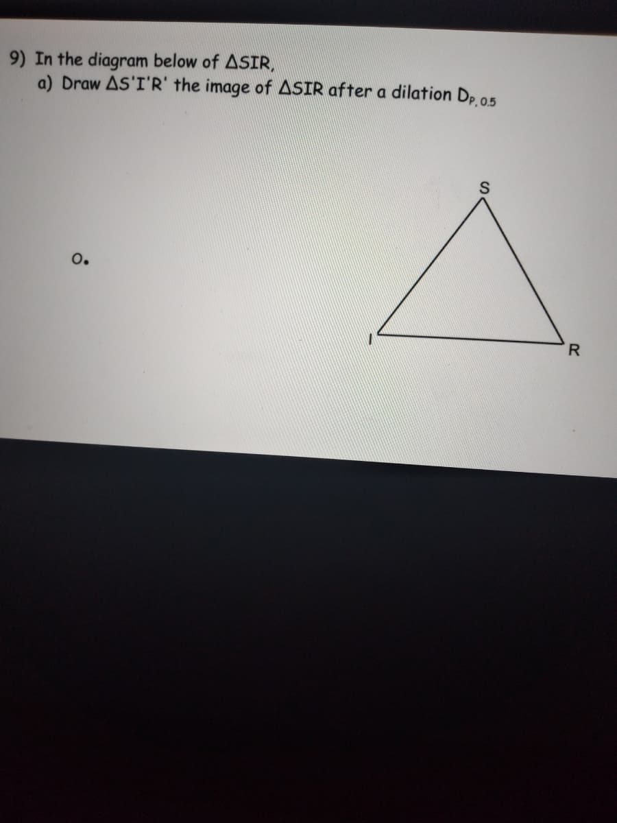 9) In the diagram below of ASIR,
a) Draw AS'I'R' the image of ASIR after a dilation Dp 05
O.
R.
