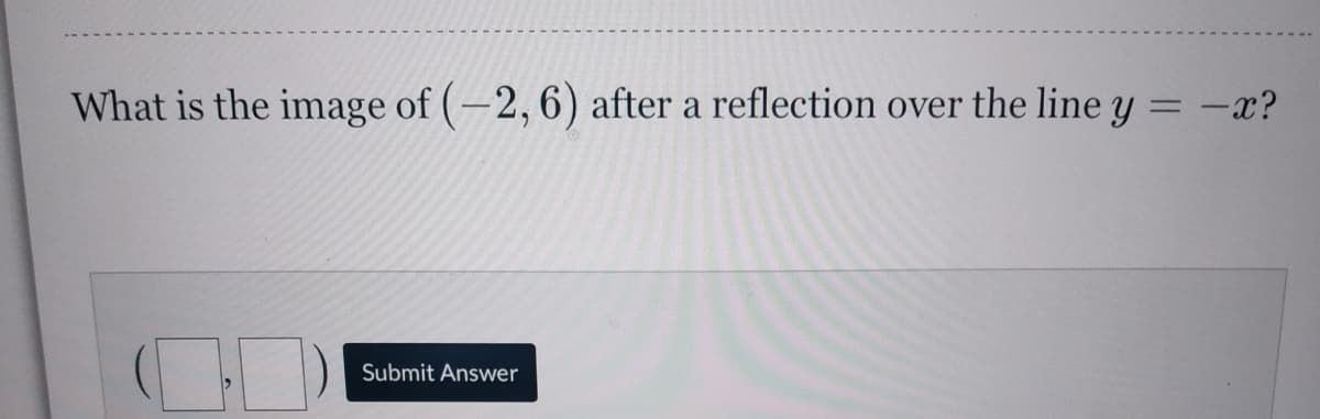 What is the image of (-2, 6) after a reflection over the line y = -x?
%3D
Submit Answer
