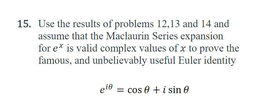 15. Use the results of problems 12,13 and 14 and
assume that the Maclaurin Series expansion
for e* is valid complex values of x to prove the
famous, and unbelievably useful Euler identity
eie = cos 0 + i sin 0