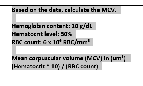 Based on the data, calculate the MCV.
Hemoglobin content: 20 g/dL
Hematocrit level: 50%
RBC count: 6 x 106 RBC/mm³
Mean corpuscular volume (MCV) in (um³)
(Hematocrit * 10) / (RBC count)