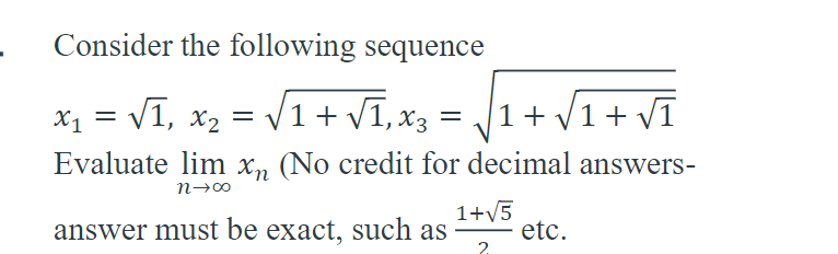 Consider the following sequence
x₁ = √₁, x₂ = √1 + √₁, x3 = √1+√₁+√₁
Evaluate lim xn (No credit for decimal answers-
n→∞0
1+√5
answer must be exact, such as etc.
2