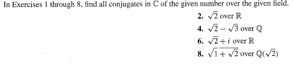 In Exercises 1 through 8, find all conjugates in C of the given number over the given field.
2. √2 over R
4. √2-√3 over Q
6. √2+ i over R
8. √1+√√2 over Q(√2)
