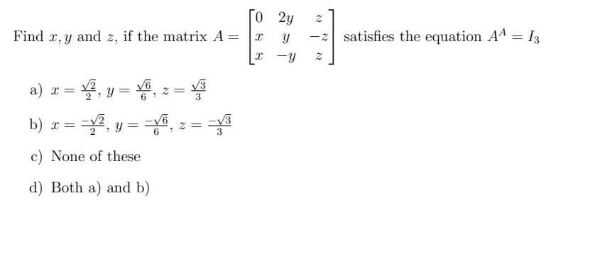 Find x, y
and 2, if the matrix A =
√3
3
2=
a) x = √², y = √6₁
=
2
b) x = -√²₁ y = √6, 2
2
c) None of these
d) Both a) and b)
√√3
3
To
2y
X
Y
x -y
N
Q
satisfies the equation A4 = 13