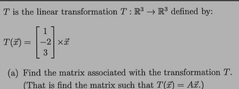 T is the linear transformation T : R³ → R³ defined by:
1
T() =
-2 xã
(a) Find the matrix associated with the transformation T.
(That is find the matrix such that T(7) = Az.)
