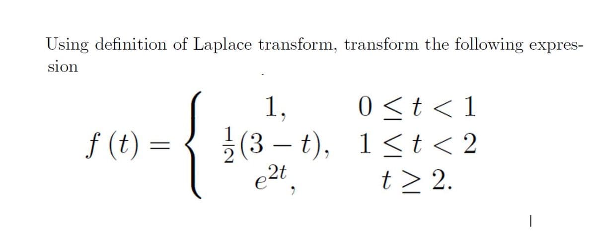 Using definition of Laplace transform, transform the following expres-
sion
0 <t < 1
2(3 – t), 1<t < 2
t > 2.
1,
f (t) =
|
e2t,
