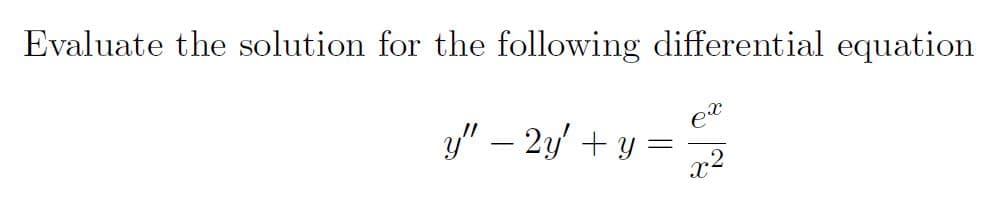 Evaluate the solution for the following differential equation
et
y" – 2y' + y :
x2
