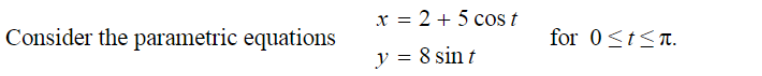 x = 2 + 5 cos t
Consider the parametric equations
for 0<t<n.
y = 8 sin t
