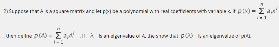in
2) Suppose that A is a square matrix and let p(x) be a polynomial with real coefficients with variable x. If p(x) = E a;x'
i = 1
in
, then define p (A) = E a¡A' . If, is an eigenvalue of A, the show that p (1) is an eigenvalue of p(A).
i = 1
