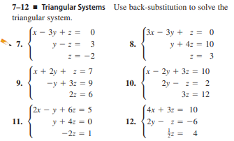 7-12 - Triangular Systems Use back-substitution to solve the
triangular system.
x - 3y + z =
(3x – 3y + z = 0
y - : = 3
:= -2
7.
8.
y + 4z = 10
2= 3
x + 2y + z = 7
2y + 3z = 10
x –
9.
-y + 3z = 9
10.
2y - z= 2
2z = 6
3z = 12
(2r – y + 6z = 5
y + 4z = 0
4x + 3z = 10
11.
12.
2y - := -6
-2z = 1
4
