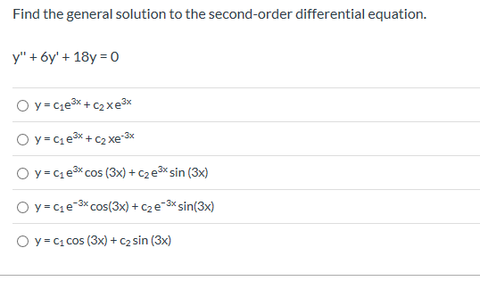 Find the general solution to the second-order differential equation.
y" 6y' 18y 0
O y C1e3x +C2xe3
O y C1e3x+C2xe-3x
O y C1e3 cos (3x)C2e3 sin (3x)
O y C1e3x Cos(3x)c2e3sin(3x)
O y c1Cos (3x) C2 sin (3x)
