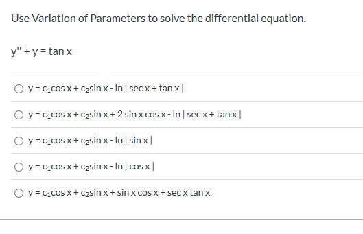 Use Variation of Parameters to solve the differential equation.
y"y tanx
y C1cos xC2sin x - In secX+ tan x
y C1cos xC2sin x +2 sin x CoS X - In sec x+ tan x
O y C1COS X
C2sin x - In sin x|
O y C1COS X+C2sin x- In cos x
O y C1cos X+ c2sin x + sinx cos x + sec x tan x
