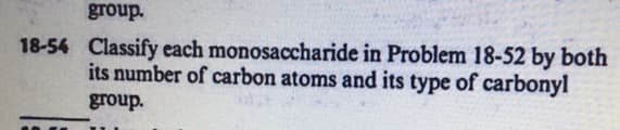 group.
18-54 Classify each monosaccharide in Problem 18-52 by both
its number of carbon atoms and its type of carbonyl
group.
