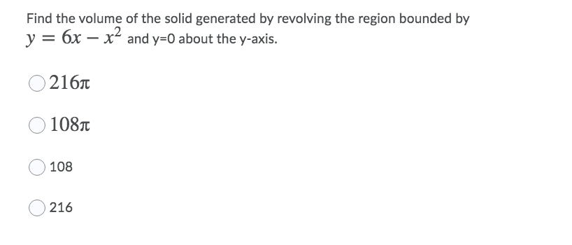 Find the volume of the solid generated by revolving the region bounded by
y = 6x – x- and y=0 about the y-axis.
216T
108T
108
216
