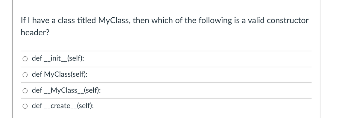 If I have a class titled MyClass, then which of the following is a valid constructor
header?
O def _init__(self):
O def MyClass(self):
O def _MyClass_(self):
def _create_(self):
