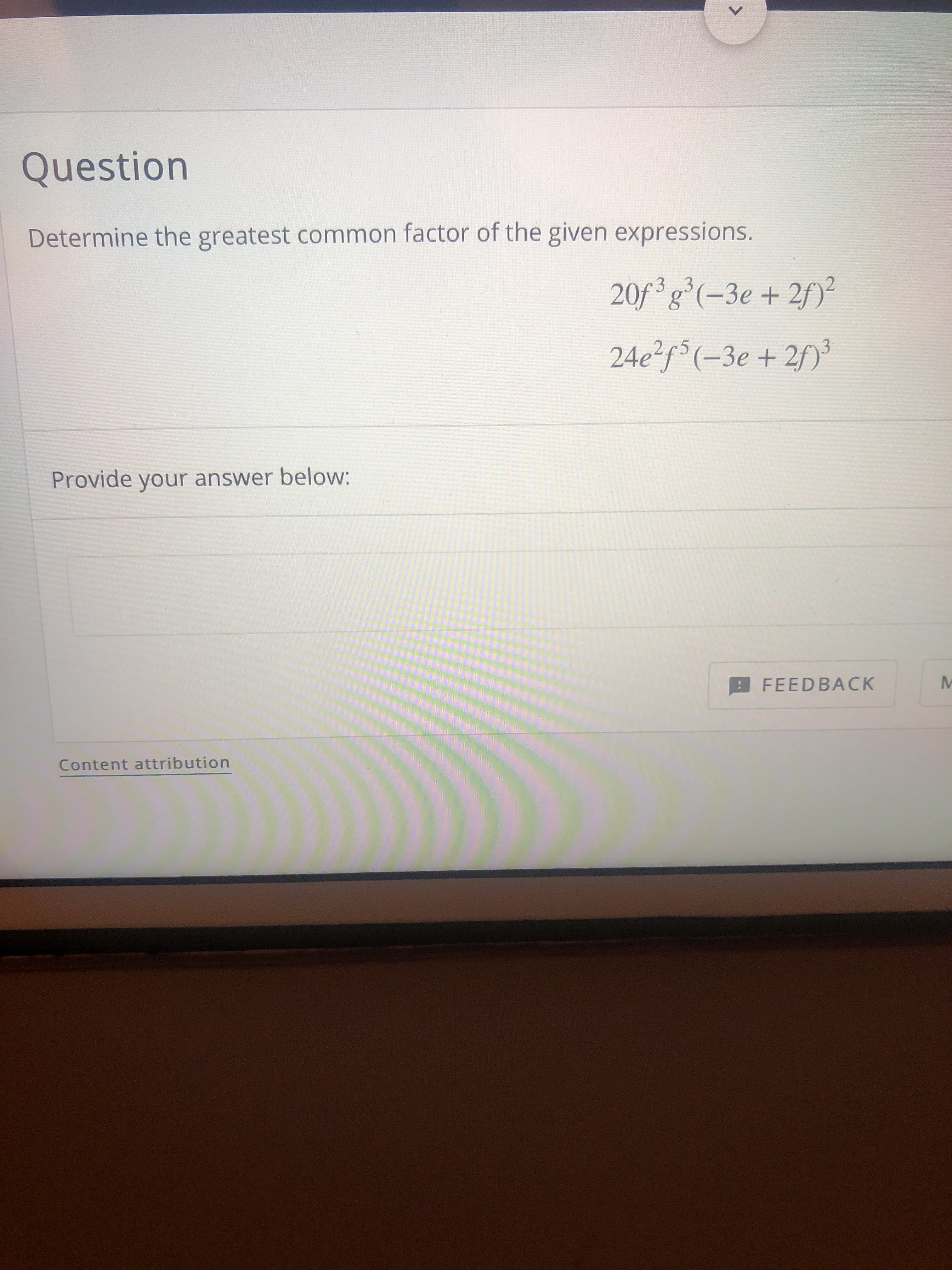 Determine the greatest common factor of the given expressions.
20f ³g°(-3e + 2f)²
24e²f°(-3e + 2f)
3
