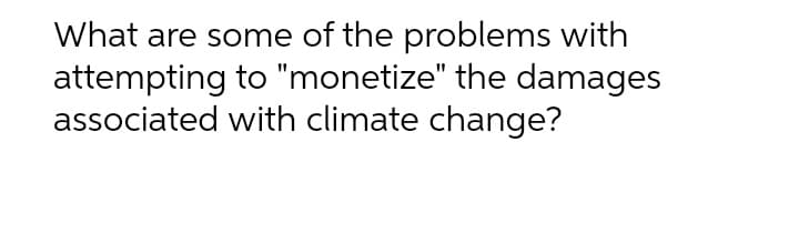 What are some of the problems with
attempting to "monetize" the damages
associated with climate change?