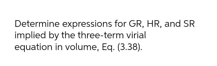 Determine expressions for GR, HR, and SR
implied by the three-term virial
equation in volume, Eq. (3.38).