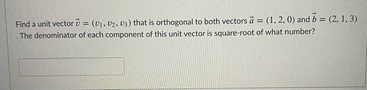 Find a unit vector v = (v1, v2, V3) that is orthogonal to both vectors ā = (1, 2, 0) and b = (2, 1, 3)
%3D
The denominator of each component of this unit vector is square-root of what number?
