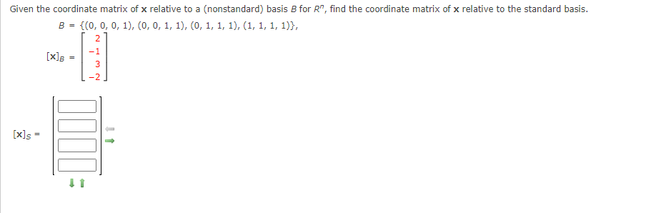 Given the coordinate matrix of x relative to a (nonstandard) basis B for R", find the coordinate matrix of x relative to the standard basis.
B = {(0, 0, 0, 1), (0, 0, 1, 1), (0, 1, 1, 1), (1, 1, 1, 1)},
21
-1
[x]s
=
3
-2
[x]s =
