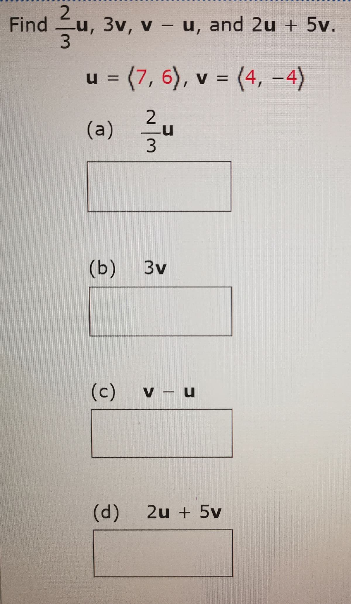 2.
u, 3v, v – u, and 2u + 5v.
3.
Find
u = (7, 6), v = (4, –4)
|3|
2.
(a) 를u
3
(b) 3v
(c)
V - u
(d)
2u + 5v
