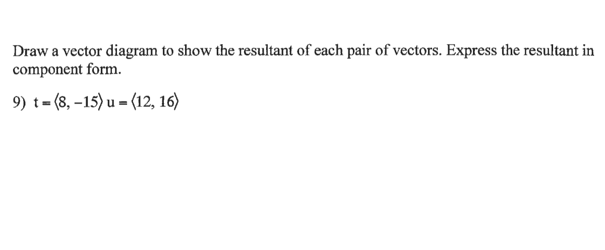 Draw a vector diagram to show the resultant of each pair of vectors. Express the resultant in
component form.
9) t= (8, –15) u = (12, 16)
