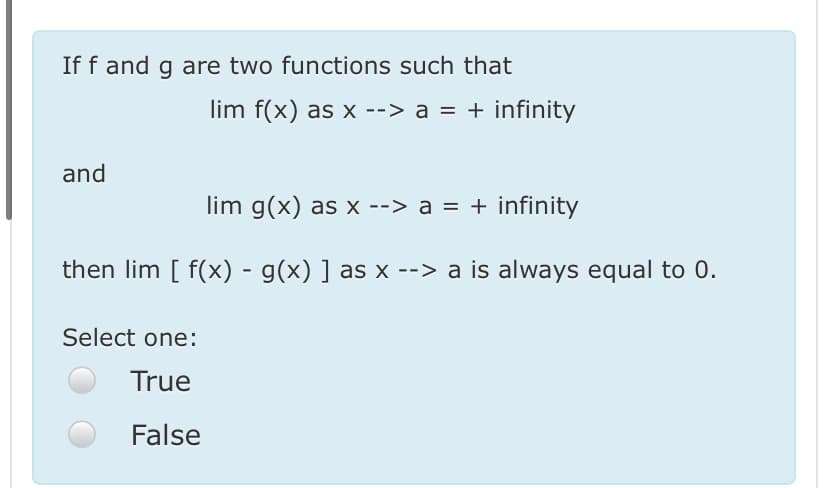 If f and g are two functions such that
lim f(x) as x --> a = + infinity
and
lim g(x) as x --> a = + infinity
then lim [ f(x) - g(x) ] as x --> a is always equal to 0.
Select one:
True
False
