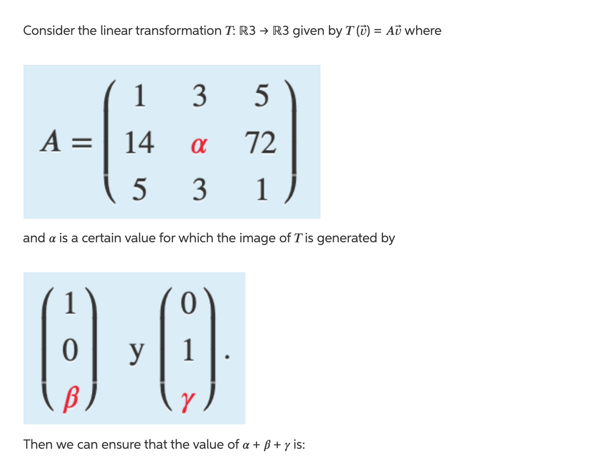 Consider the linear transformation T: R3 → R3 given by T (7) = Aŭ where
1
3
5
A =| 14
72
3
1
and a is a certain value for which the image of T'is generated by
y
Then we can ensure that the value of a + B + y is:
