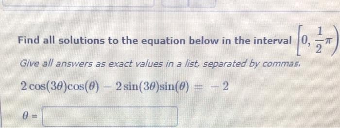 1
Find all solutions to the equation below in the interval 0,
Give all answers as exact values in a list, separated by commas.
2 cos(30)cos(0)- 2 sin(30)sin(0)
%3D
