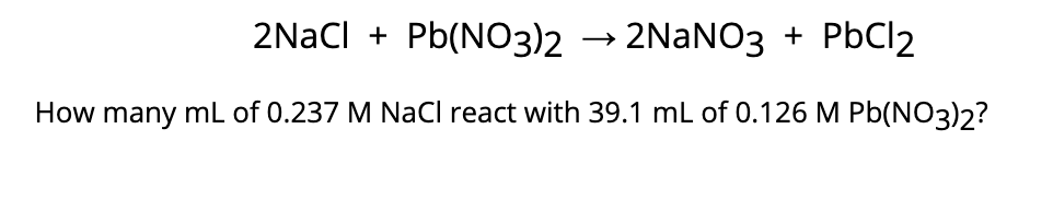 2NaCl + Pb(NO3)2 → 2NANO3 + P6C12
How many mL of 0.237 M NaCl react with 39.1 mL of 0.126 M Pb(NO3)2?
