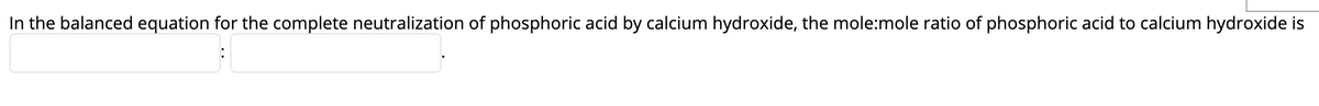 In the balanced equation for the complete neutralization of phosphoric acid by calcium hydroxide, the mole:mole ratio of phosphoric acid to calcium hydroxide is
