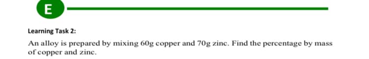 E
Learning Task 2:
An alloy is prepared by mixing 60g copper and 70g zinc. Find the percentage by mass
of copper and zinc.
