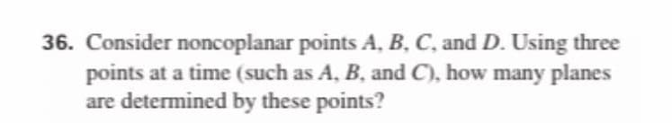 36. Consider noncoplanar points A, B, C, and D. Using three
points at a time (such as A, B, and C), how many planes
are determined by these points?
