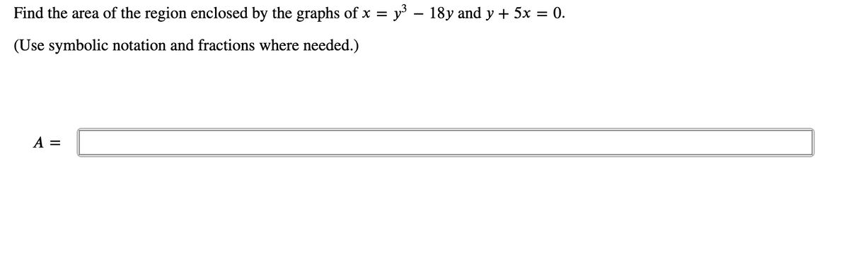 Find the area of the region enclosed by the graphs of x = y – 18y and y + 5x = 0.
%3D
(Use symbolic notation and fractions where needed.)
A =
