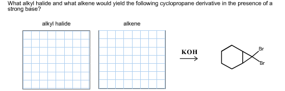 What alkyl halide and what alkene would yield the following cyclopropane derivative in the presence of a
strong base?
alkyl halide
alkene
Br
кон
Br
