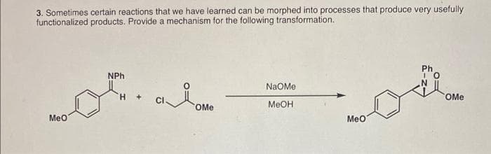 3. Sometimes certain reactions that we have learned can be morphed into processes that produce very usefully
functionalized products. Provide a mechanism for the following transformation.
Ph
NPh
NaOMe
H.
CI
COM.
OMe
MEOH
Meo
Meo
